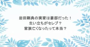 岩田剛典の実家は豪邸だった!生い立ちがセレブ?家族亡くなったって本当?