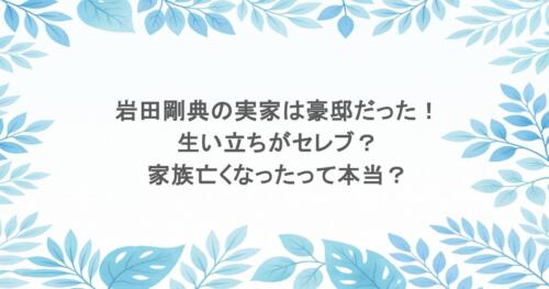 岩田剛典の実家は豪邸だった！生い立ちがセレブ？家族亡くなったって本当？