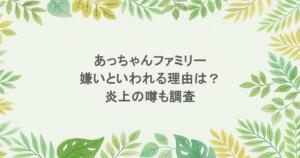 あっちゃんファミリーが嫌いといわれる理由は？ 炎上の噂も調査