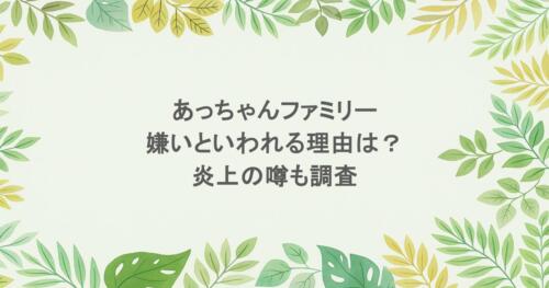 あっちゃんファミリーが嫌いといわれる理由は？ 炎上の噂も調査