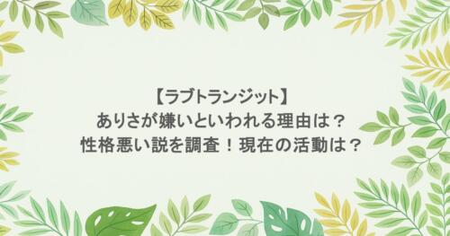 【ラブトランジット】ありさが嫌いといわれる理由は？性格悪い説を調査！現在の活動は？