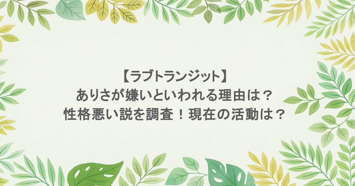 【ラブトランジット】ありさが嫌いといわれる理由は?性格悪い説を調査!現在の活動は?