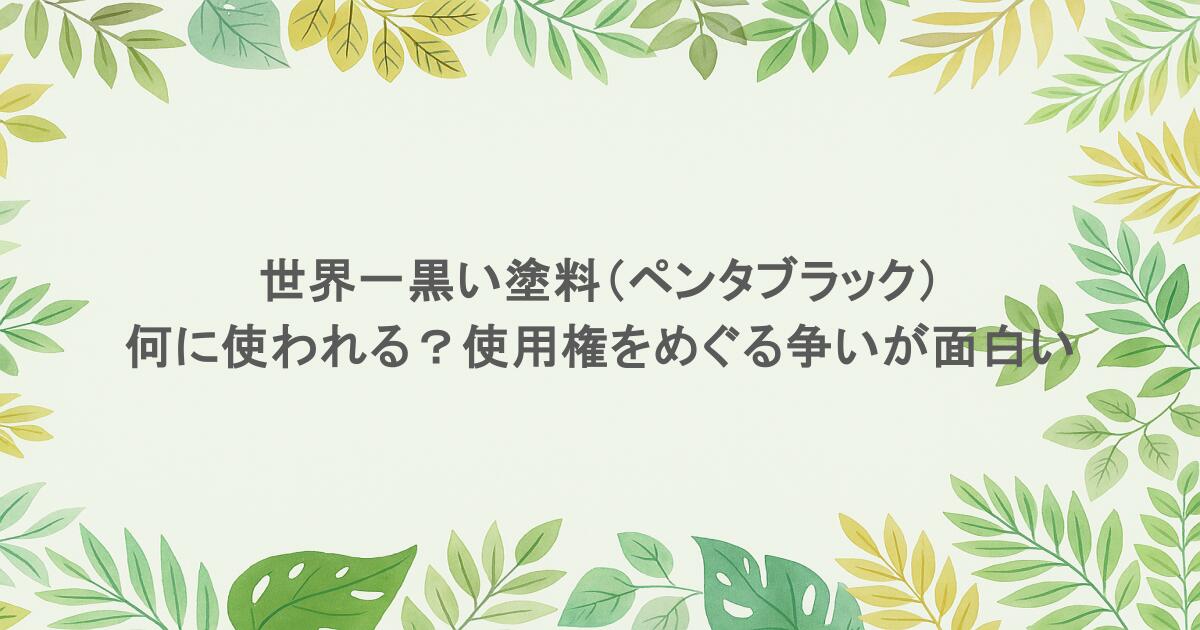 世界一黒い塗料(ペンタブラック)は何に使われる?使用権をめぐる争いが面白い