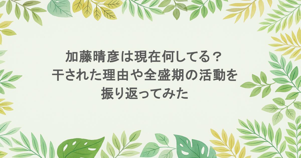 加藤晴彦は現在何してる?干された理由や全盛期の活動を振り返ってみた