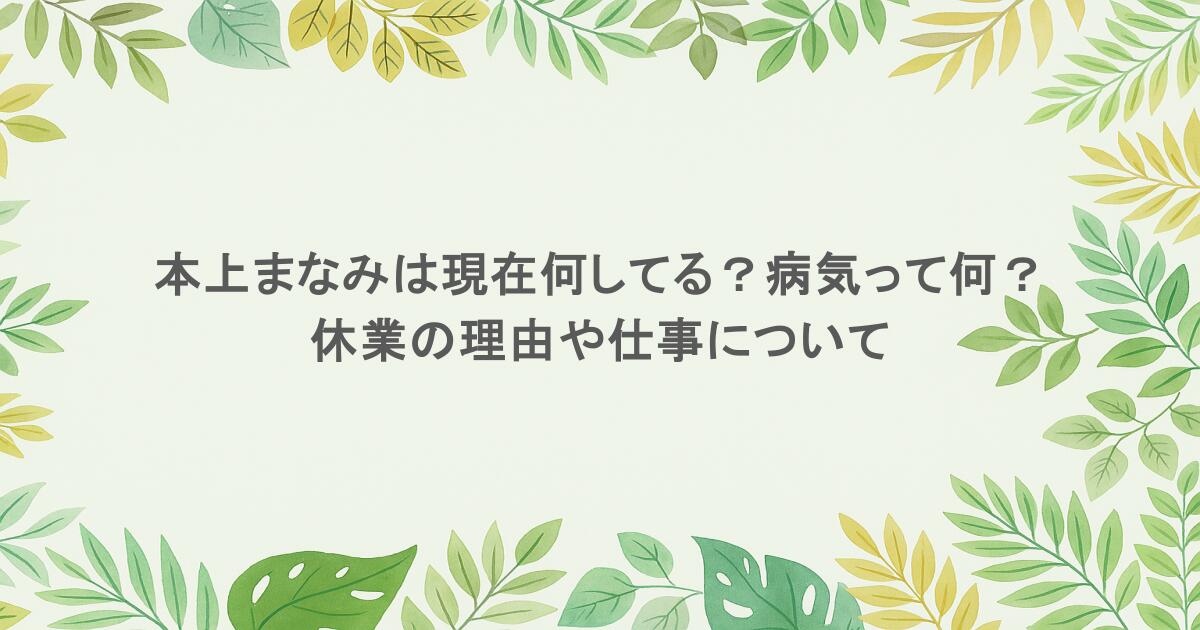 本上まなみは現在何してる?病気って何?休業の理由や仕事について