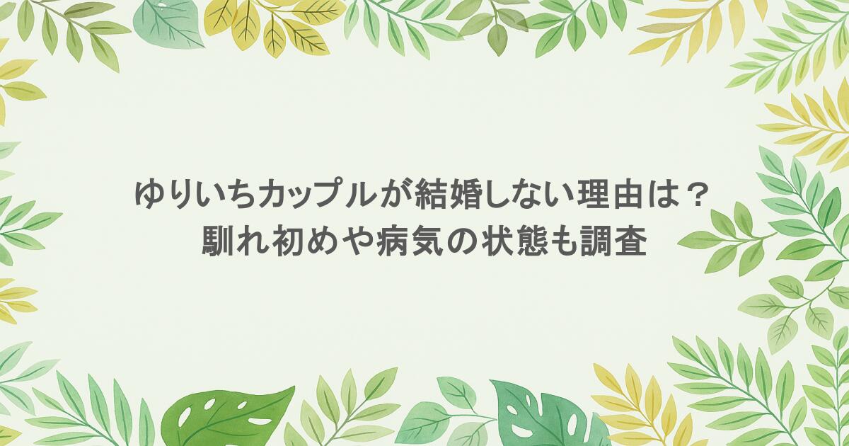 ゆりいちカップルが結婚しない理由は? 馴れ初めや病気の状態も調査