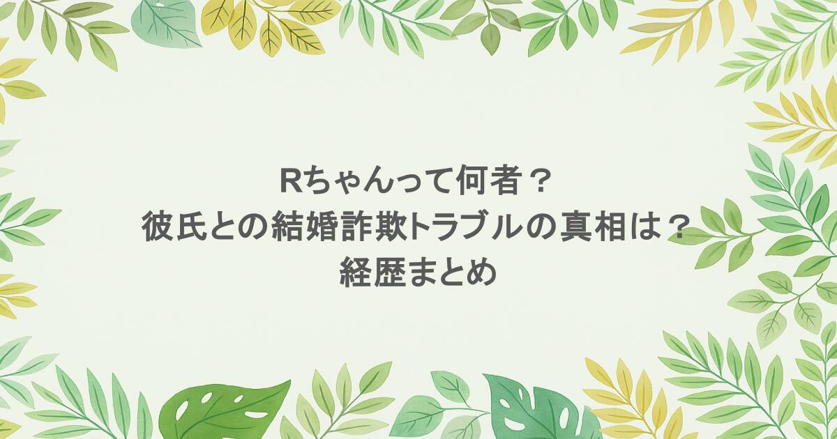 Rちゃんって何者?彼氏との結婚詐欺トラブルの真相は?経歴まとめ
