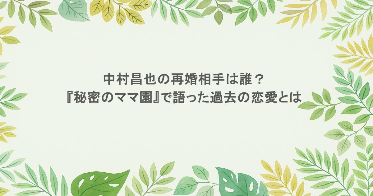 中村昌也の再婚相手は誰? 『秘密のママ園』で語った過去の恋愛とは
