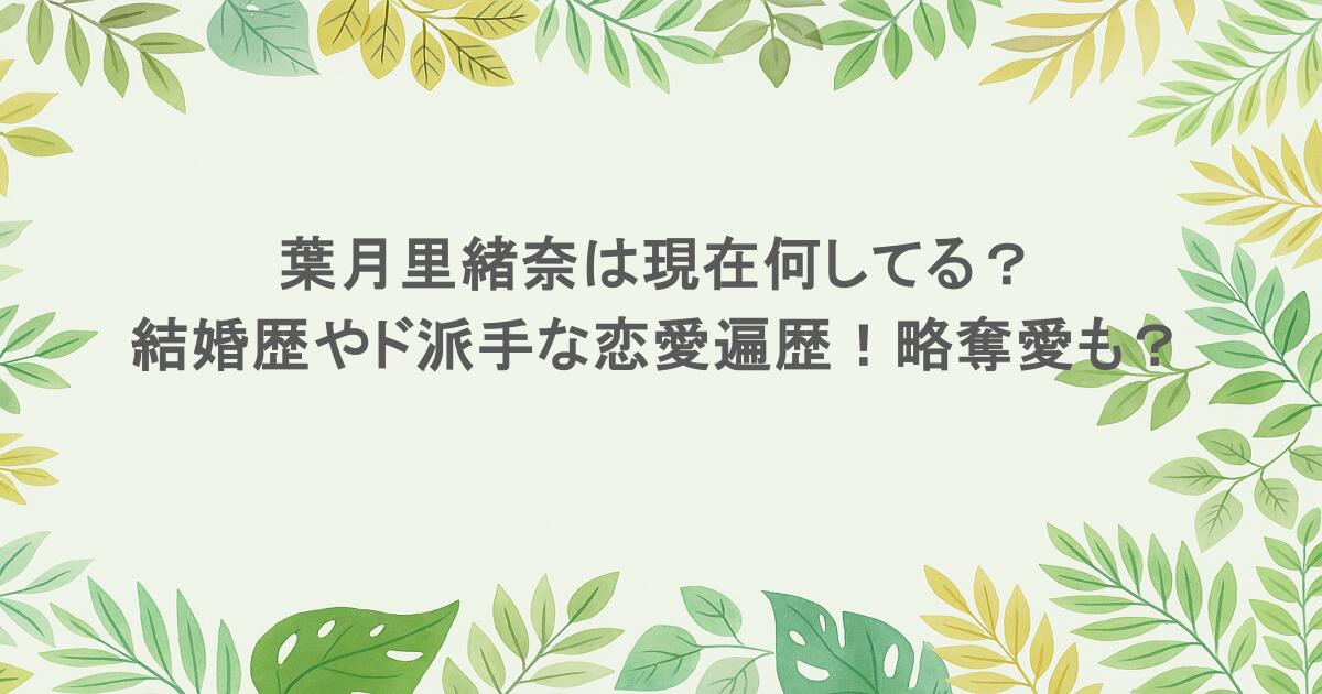 葉月里緒奈は現在何してる?結婚歴やド派手な恋愛遍歴!略奪愛も?