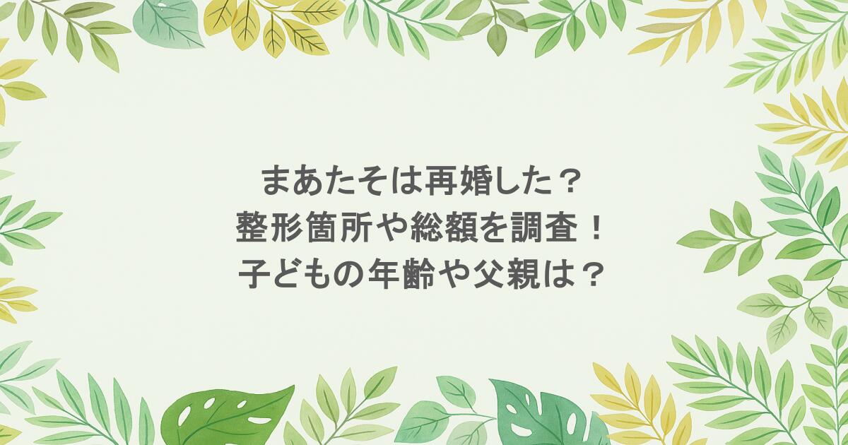 まあたそは再婚した?整形箇所や総額を調査!子どもの年齢や父親は?