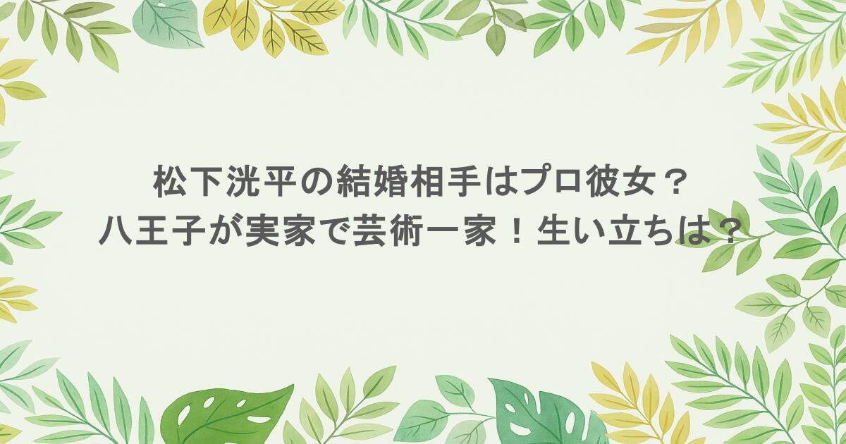 松下洸平の結婚相手はプロ彼女?八王子が実家で芸術一家!生い立ちは?