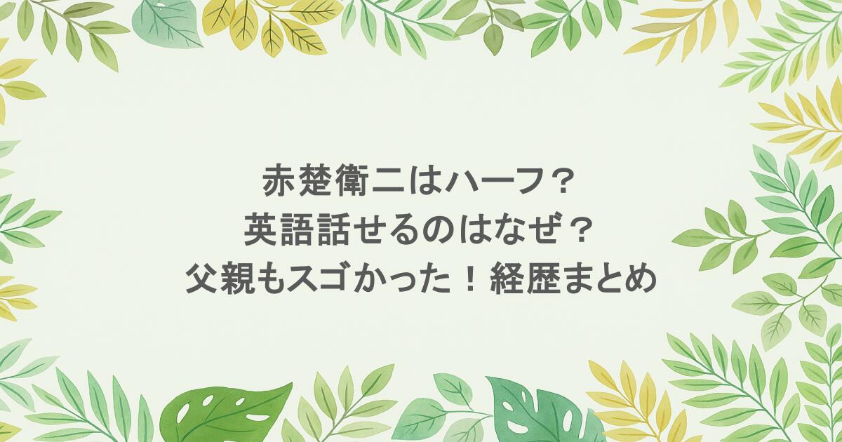 赤楚衛二はハーフ？英語話せるのはなぜ？父親もスゴかった！経歴まとめ