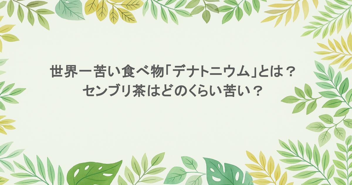 世界一苦い食べ物「デナトニウム」とは？センブリ茶はどのくらい苦い？