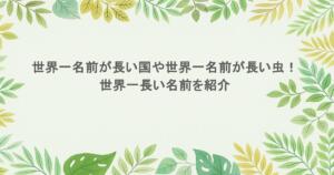 世界一名前が長い国や世界一名前が長い虫！世界一長い名前を紹介