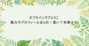 オフラインラブとうこの魅力やプロフィールまとめ!重い?本業は?