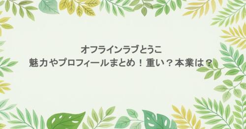 オフラインラブとうこの魅力やプロフィールまとめ!重い?本業は?