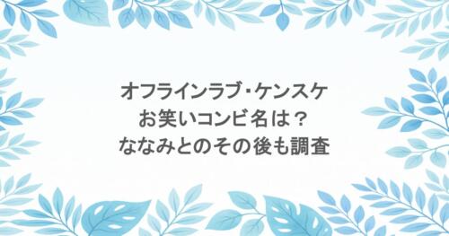 オフラインラブ・ケンスケのお笑いコンビ名は?ななみとのその後も調査