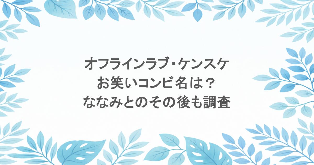 オフラインラブ・ケンスケのお笑いコンビ名は？ななみとのその後も調査