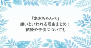 「あおちゃんぺ」が嫌いといわれる理由まとめ!結婚や子供についても