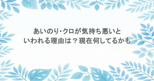 あいのり・クロが気持ち悪いといわれる理由は?現在何してるかも調査