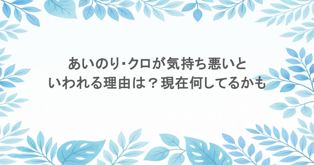 あいのり・クロが気持ち悪いといわれる理由は？現在何してるかも調査