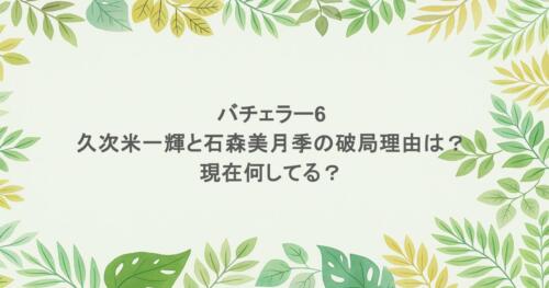 バチェラー6の久次米一輝と石森美月季の破局理由は？現在何してる？