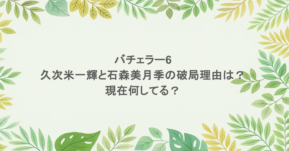 バチェラー6の久次米一輝と石森美月季の破局理由は？現在何してる？