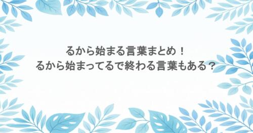 るから始まる言葉まとめ!るから始まってるで終わる言葉もある?