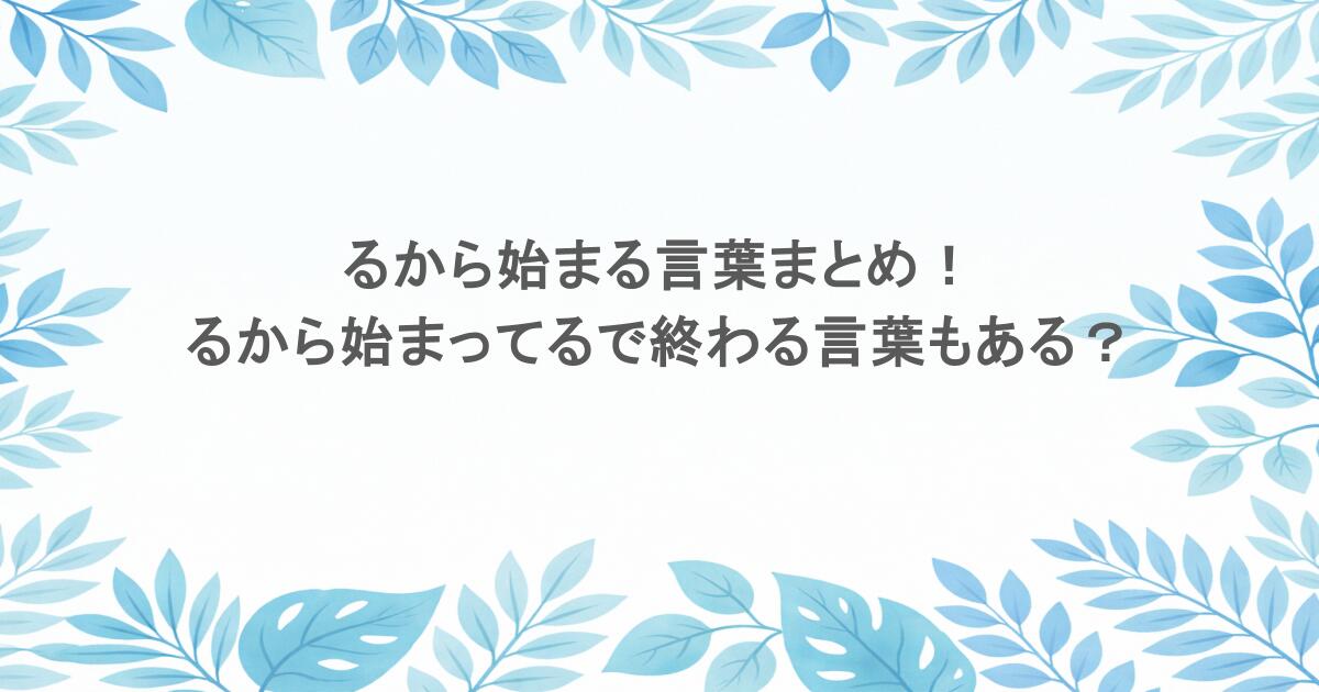 るから始まる言葉まとめ！るから始まってるで終わる言葉もある？
