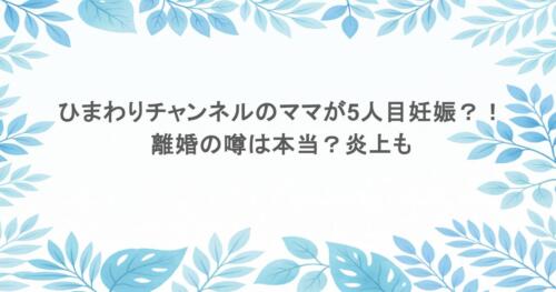 ひまわりチャンネルのママが5人目妊娠？！離婚の噂は本当？炎上も