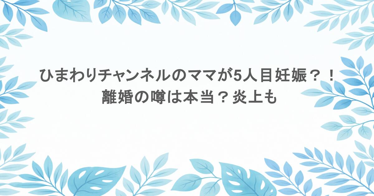 ひまわりチャンネルのママが5人目妊娠？！離婚の噂は本当？炎上も