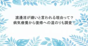 渡邊渚が嫌いと言われる理由って？病気療養から復帰への道のりも調査！