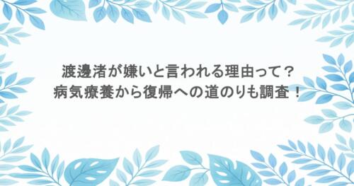 渡邊渚が嫌いと言われる理由って？病気療養から復帰への道のりも調査！