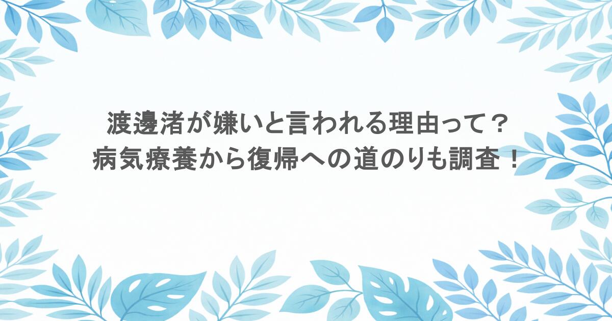 渡邊渚が嫌いと言われる理由って？病気療養から復帰への道のりも調査！