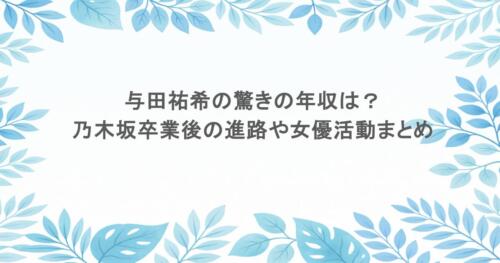 与田祐希の驚きの年収は?乃木坂卒業後の進路や女優活動まとめ
