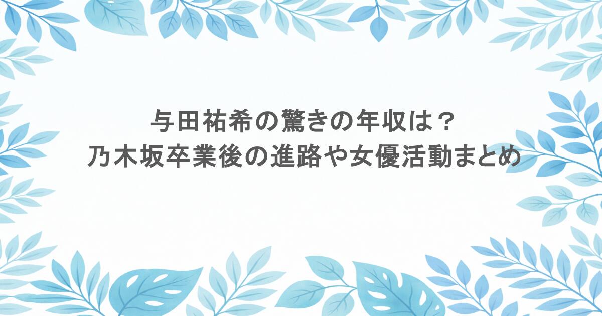 与田祐希の驚きの年収は？乃木坂卒業後の進路や女優活動まとめ